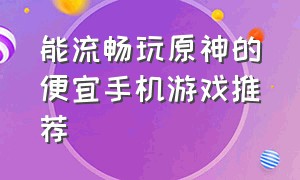 能流畅玩原神的便宜手机游戏推荐