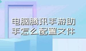 电脑腾讯手游助手怎么配置文件