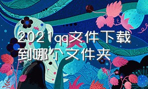 2021qq文件下载到哪个文件夹