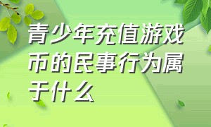 青少年充值游戏币的民事行为属于什么