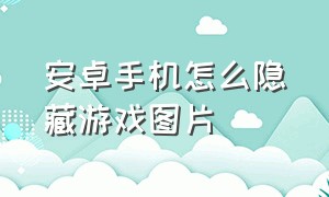 安卓手机怎么隐藏游戏图片