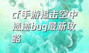 cf手游追击空中遗迹bug最新攻略