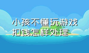 小孩不懂玩游戏扣钱怎样处理