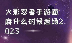 火影忍者手游面麻什么时候返场2023