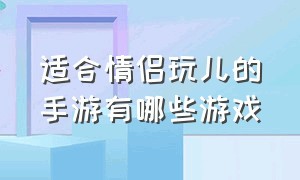 适合情侣玩儿的手游有哪些游戏