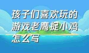 孩子们喜欢玩的游戏老鹰捉小鸡怎么写