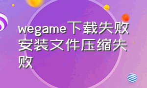 wegame下载失败安装文件压缩失败