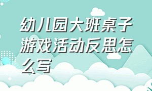 幼儿园大班桌子游戏活动反思怎么写