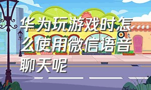 华为玩游戏时怎么使用微信语音聊天呢