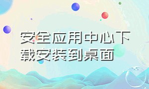 安全应用中心下载安装到桌面