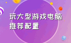 玩大型游戏电脑推荐配置