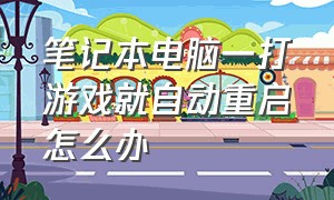 笔记本电脑一打游戏就自动重启怎么办