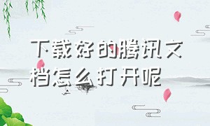 下载好的腾讯文档怎么打开呢