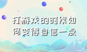 打游戏的时候如何变得自信一点