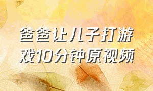 爸爸让儿子打游戏10分钟原视频