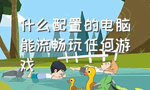 什么配置的电脑能流畅玩任何游戏