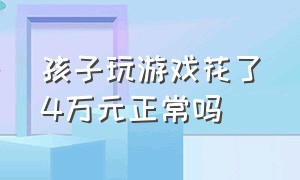 孩子玩游戏花了4万元正常吗