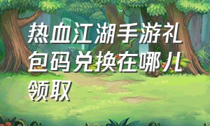 热血江湖手游礼包码兑换在哪儿领取