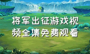 将军出征游戏视频全集免费观看