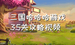 三国哈哈哈游戏35关攻略视频