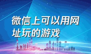 微信上可以用网址玩的游戏