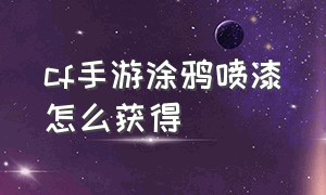 cf手游涂鸦喷漆怎么获得