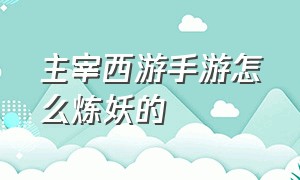 主宰西游手游怎么炼妖的