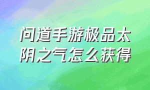 问道手游极品太阴之气怎么获得