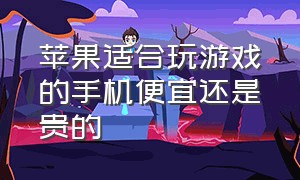 苹果适合玩游戏的手机便宜还是贵的