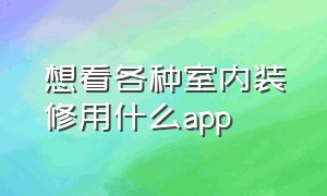 想看各种室内装修用什么app