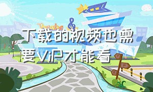 下载的视频也需要ViP才能看