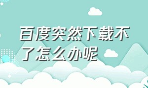 百度突然下载不了怎么办呢