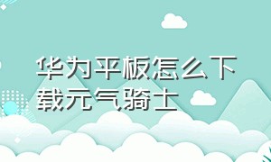 华为平板怎么下载元气骑士