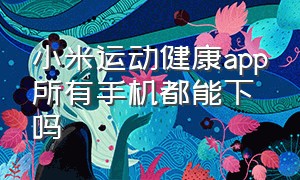 小米运动健康app所有手机都能下吗