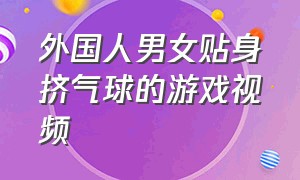 外国人男女贴身挤气球的游戏视频