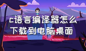 c语言编译器怎么下载到电脑桌面