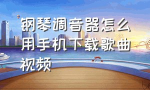 钢琴调音器怎么用手机下载歌曲视频