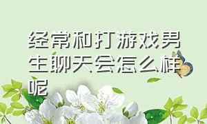 经常和打游戏男生聊天会怎么样呢