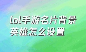 lol手游名片背景英雄怎么设置