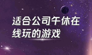 适合公司午休在线玩的游戏