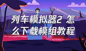 列车模拟器2 怎么下载模组教程