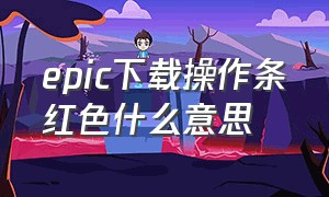 epic下载操作条红色什么意思