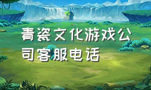 青瓷文化游戏公司客服电话