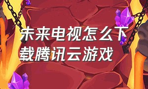 未来电视怎么下载腾讯云游戏