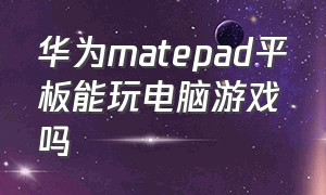 华为matepad平板能玩电脑游戏吗