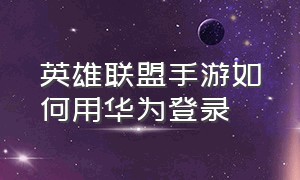 英雄联盟手游如何用华为登录