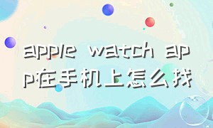apple watch app在手机上怎么找