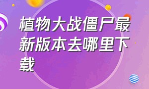 植物大战僵尸最新版本去哪里下载