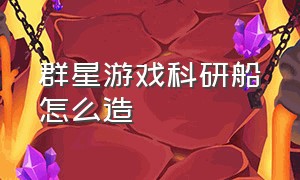 群星游戏科研船怎么造