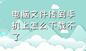 电脑文件传到手机上怎么下载不了